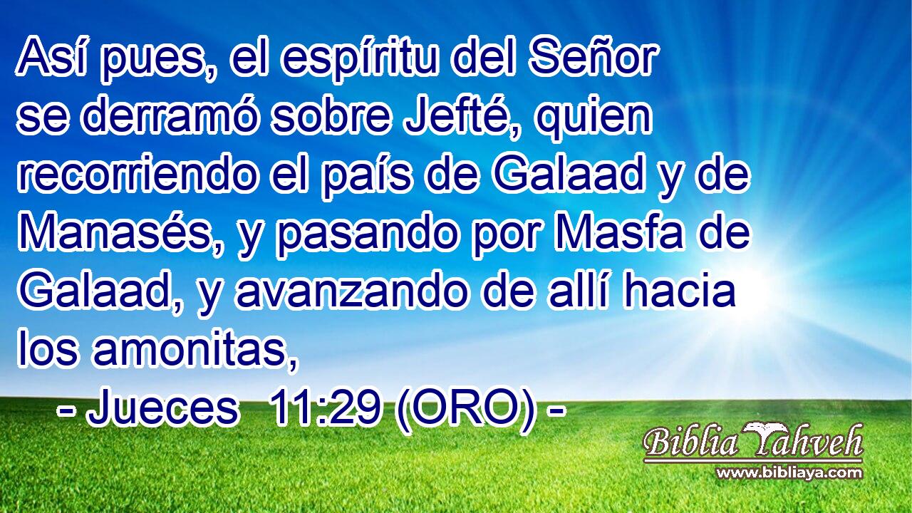  Así pues, el espíritu del Señor se derramó sobre Jefté, quien recorriendo el país de Galaad y de Manasés, y pasando por Masfa de Galaad, y avanzando de allí hacia los amonitas, 