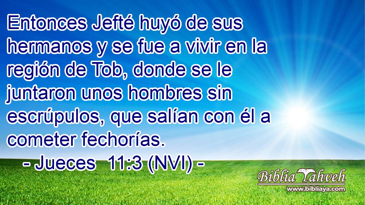  Entonces Jefté huyó de sus hermanos y se fue a vivir en la región de Tob, donde se le juntaron unos hombres sin escrúpulos, que salían con él a cometer fechorías. 