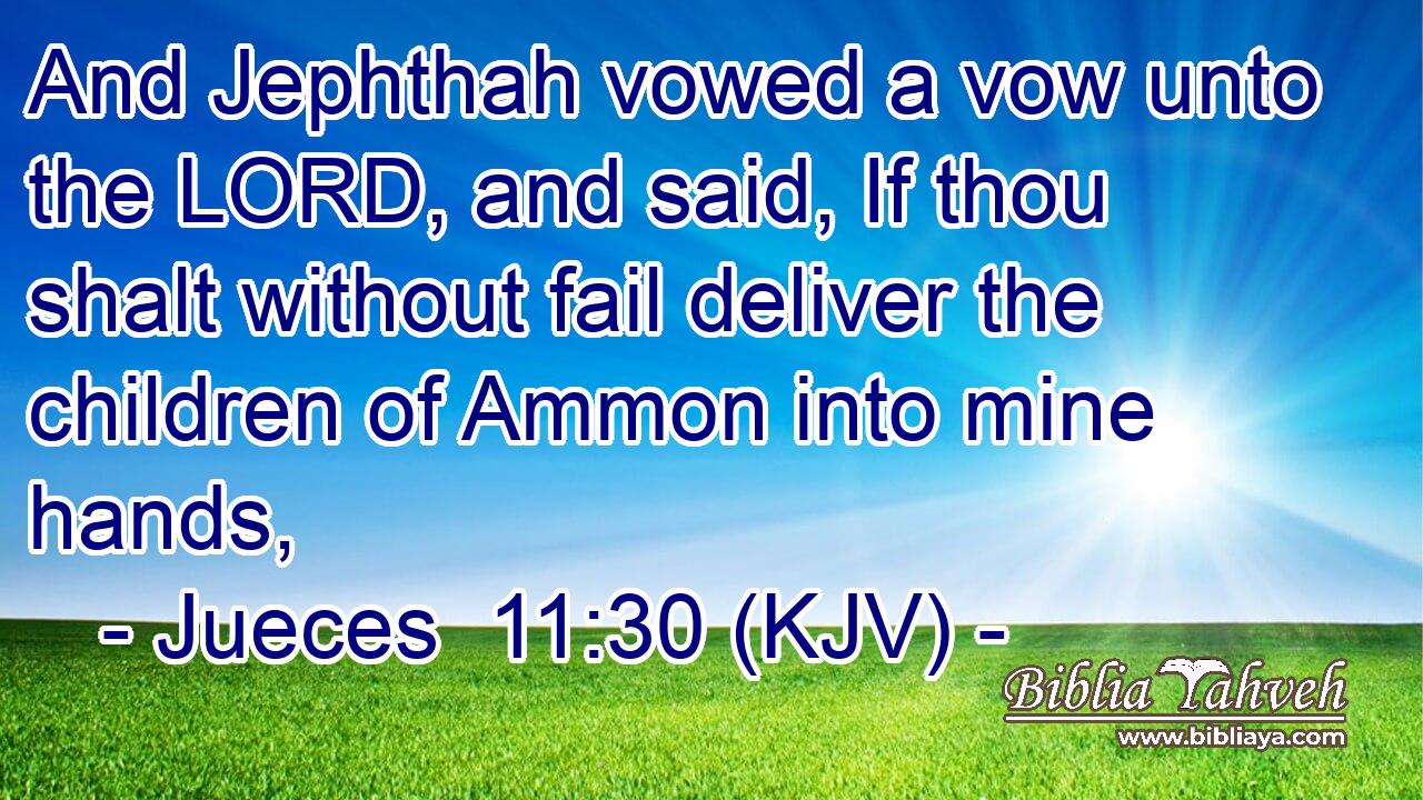 And Jephthah vowed a vow unto the LORD, and said, If thou shalt without fail deliver the children of Ammon into mine hands,