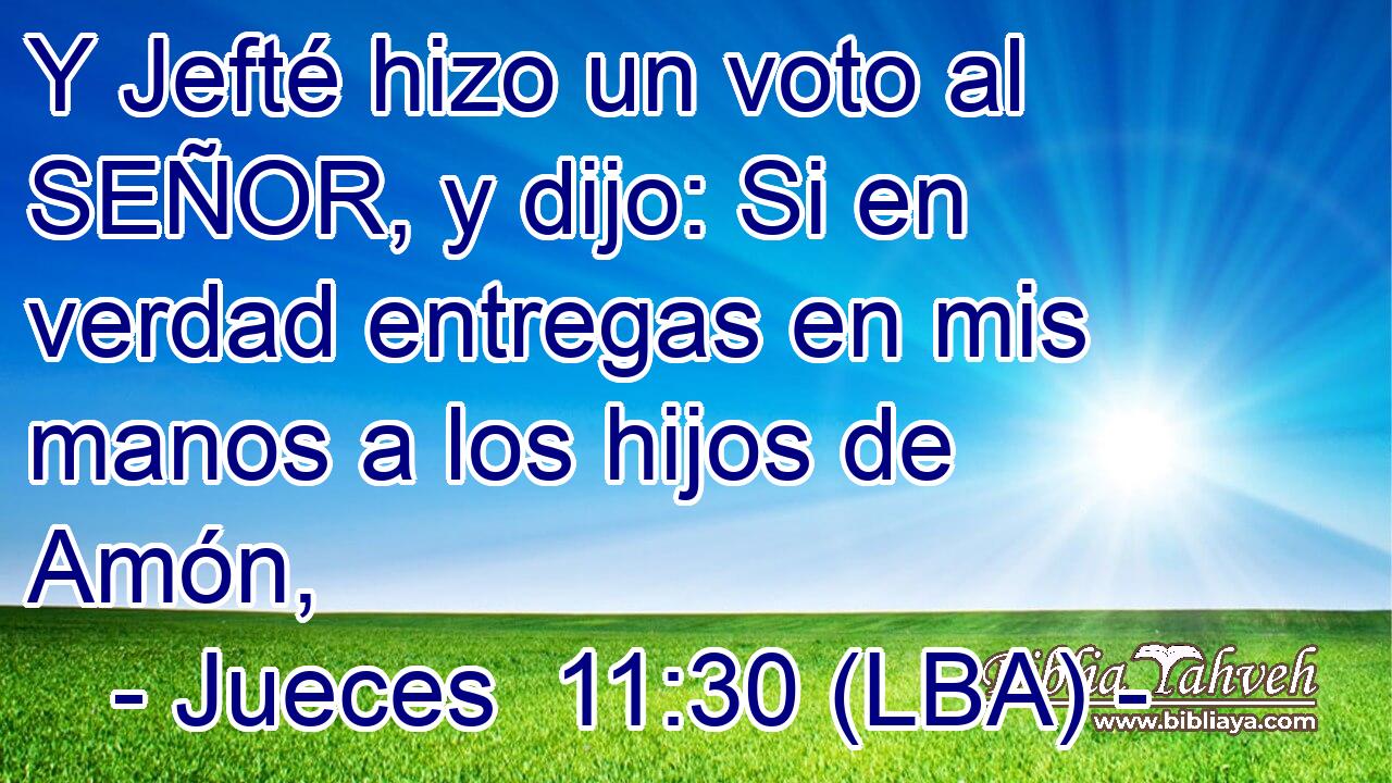 Y Jefté hizo un voto al SEÑOR, y dijo: Si en verdad entregas en mis manos a los hijos de Amón,