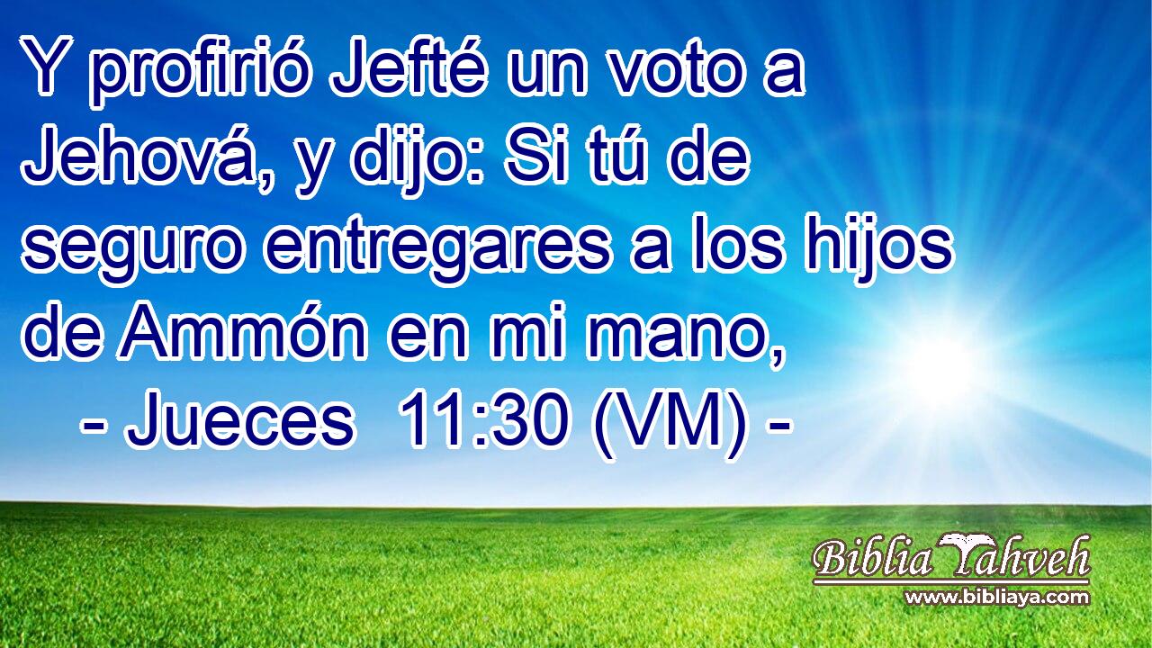  Y profirió Jefté un voto a Jehová, y dijo: Si tú de seguro entregares a los hijos de Ammón en mi mano, 