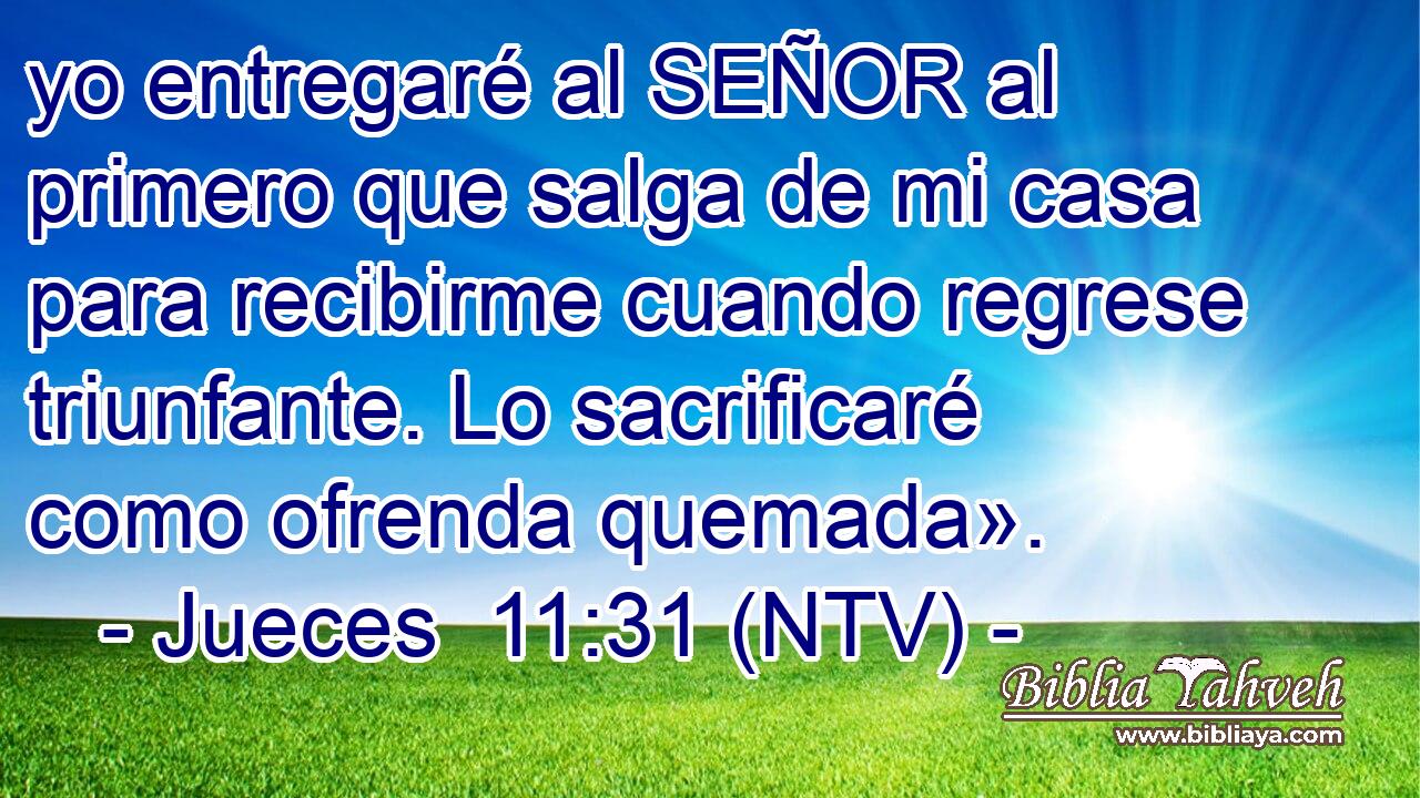 yo entregaré al SEÑOR al primero que salga de mi casa para recibirme cuando regrese triunfante. Lo sacrificaré como ofrenda quemada».