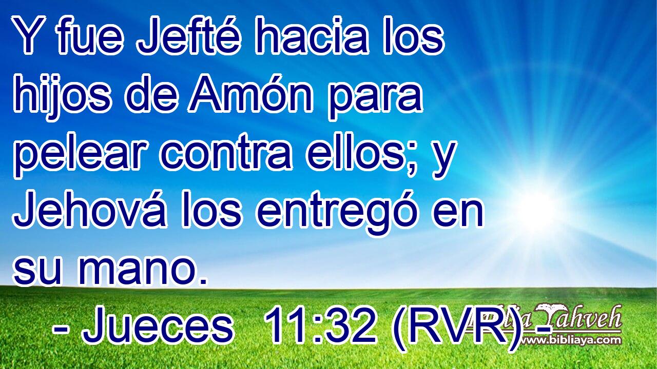 Y fue Jefté hacia los hijos de Amón para pelear contra ellos; y Jehová los entregó en su mano.