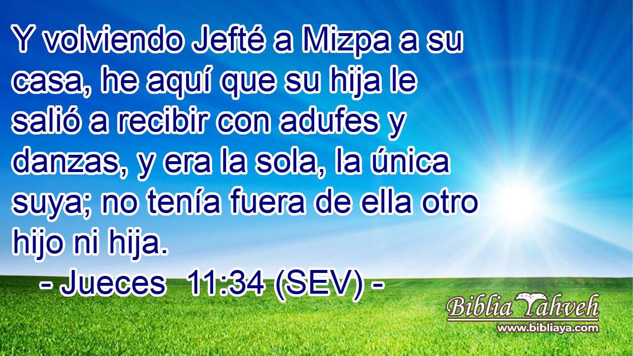 Y volviendo Jefté a Mizpa a su casa, he aquí que su hija le salió a recibir con adufes y danzas, y era la sola, la única suya; no tenía fuera de ella otro hijo ni hija.