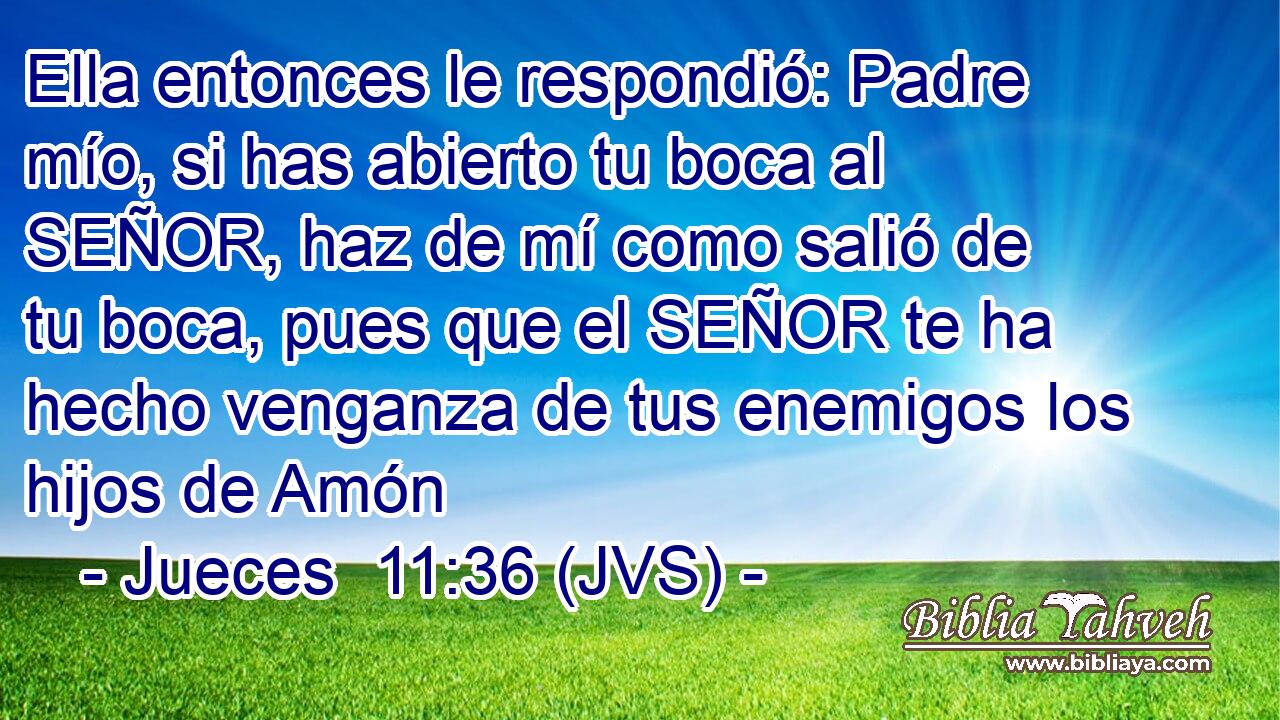 Ella entonces le respondió: Padre mío, si has abierto tu boca al SEÑOR, haz de mí como salió de tu boca, pues que el SEÑOR te ha hecho venganza de tus enemigos los hijos de Amón