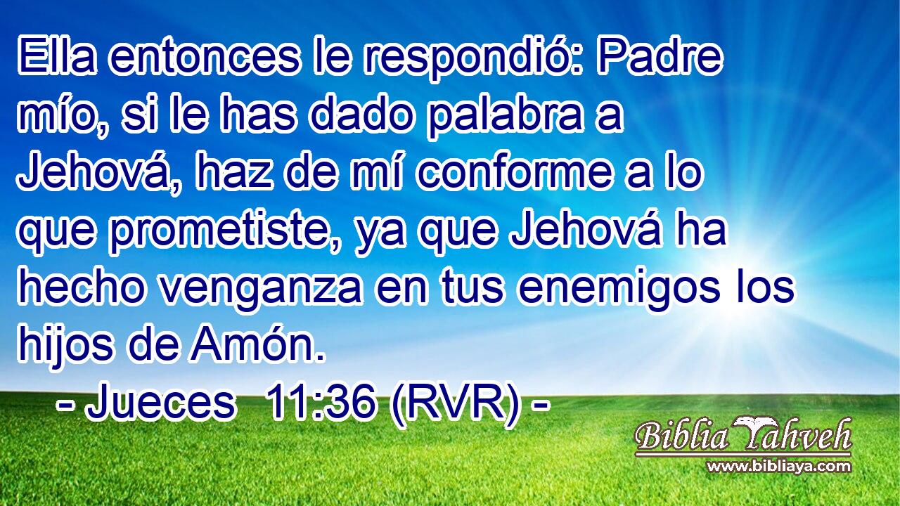 Ella entonces le respondió: Padre mío, si le has dado palabra a Jehová, haz de mí conforme a lo que prometiste, ya que Jehová ha hecho venganza en tus enemigos los hijos de Amón.