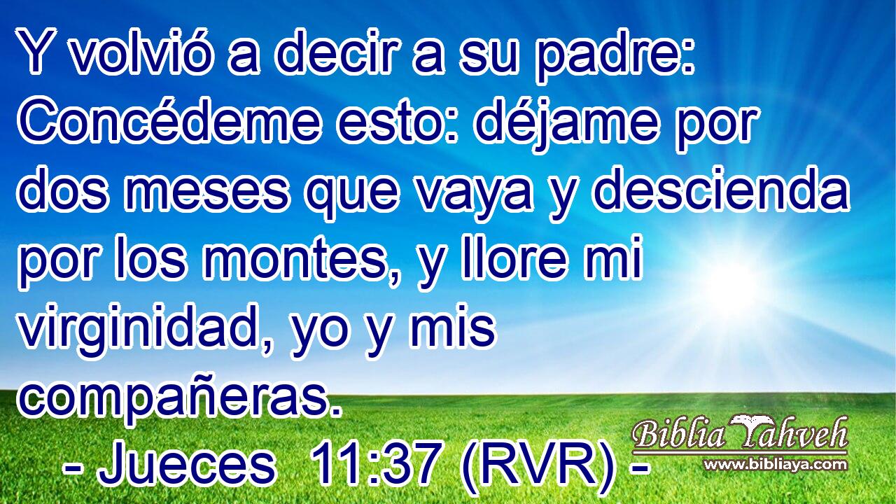 Y volvió a decir a su padre: Concédeme esto: déjame por dos meses que vaya y descienda por los montes, y llore mi virginidad, yo y mis compañeras.