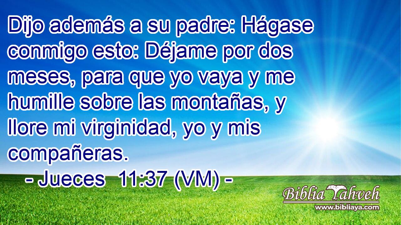  Dijo además a su padre: Hágase conmigo esto: Déjame por dos meses, para que yo vaya y me humille sobre las montañas, y llore mi virginidad, yo y mis compañeras. 