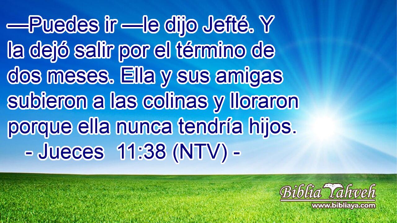 —Puedes ir —le dijo Jefté. Y la dejó salir por el término de dos meses. Ella y sus amigas subieron a las colinas y lloraron porque ella nunca tendría hijos.