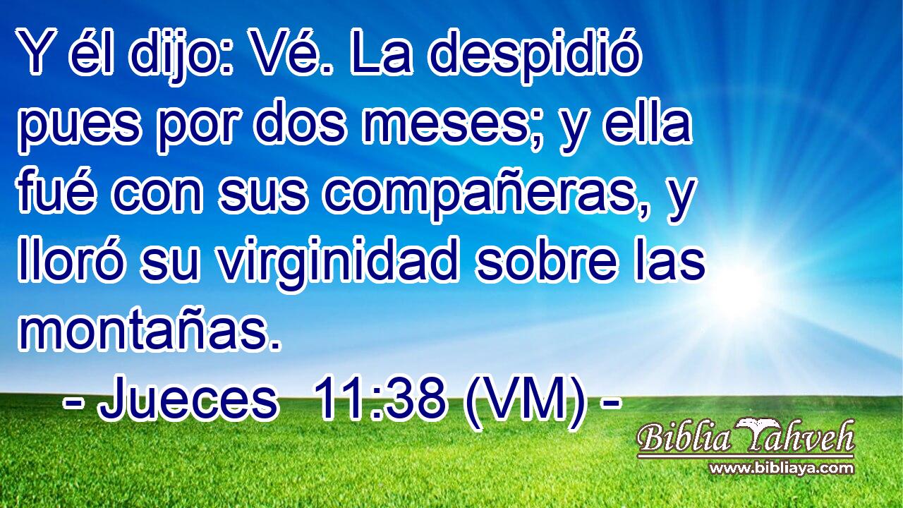  Y él dijo: Vé. La despidió pues por dos meses; y ella fué con sus compañeras, y lloró su virginidad sobre las montañas. 