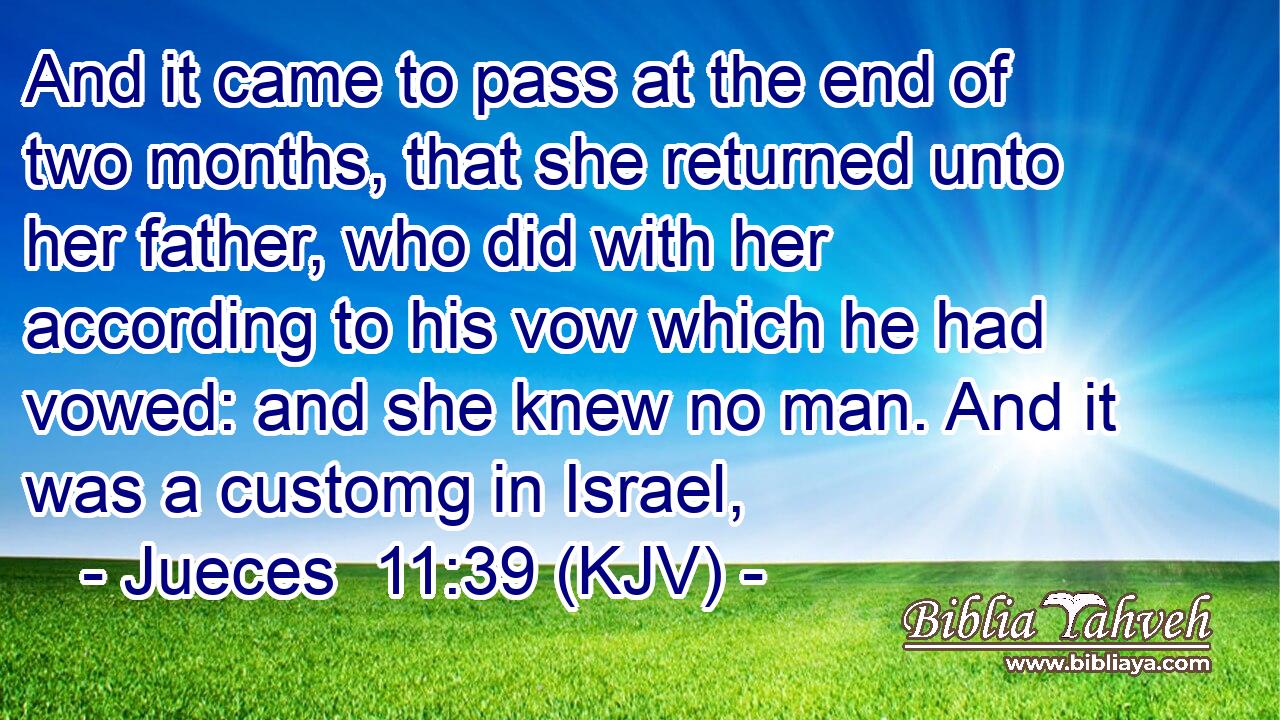 And it came to pass at the end of two months, that she returned unto her father, who did with her according to his vow which he had vowed: and she knew no man. And it was a customg in Israel,