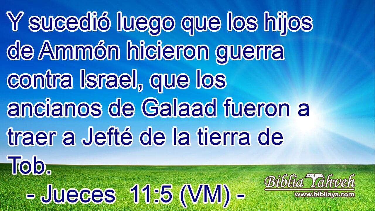  Y sucedió luego que los hijos de Ammón hicieron guerra contra Israel, que los ancianos de Galaad fueron a traer a Jefté de la tierra de Tob. 