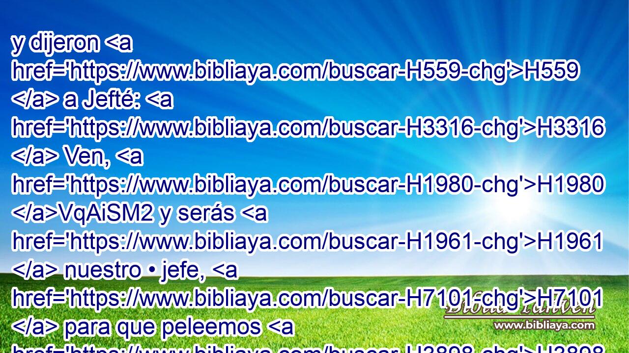 y dijeron H559  a Jefté: H3316  Ven, H1980 VqAiSM2 y serás H1961  nuestro • jefe, H7101  para que peleemos H3898 VnACPC1 contra los hijos H1121  de Amón. H5983  