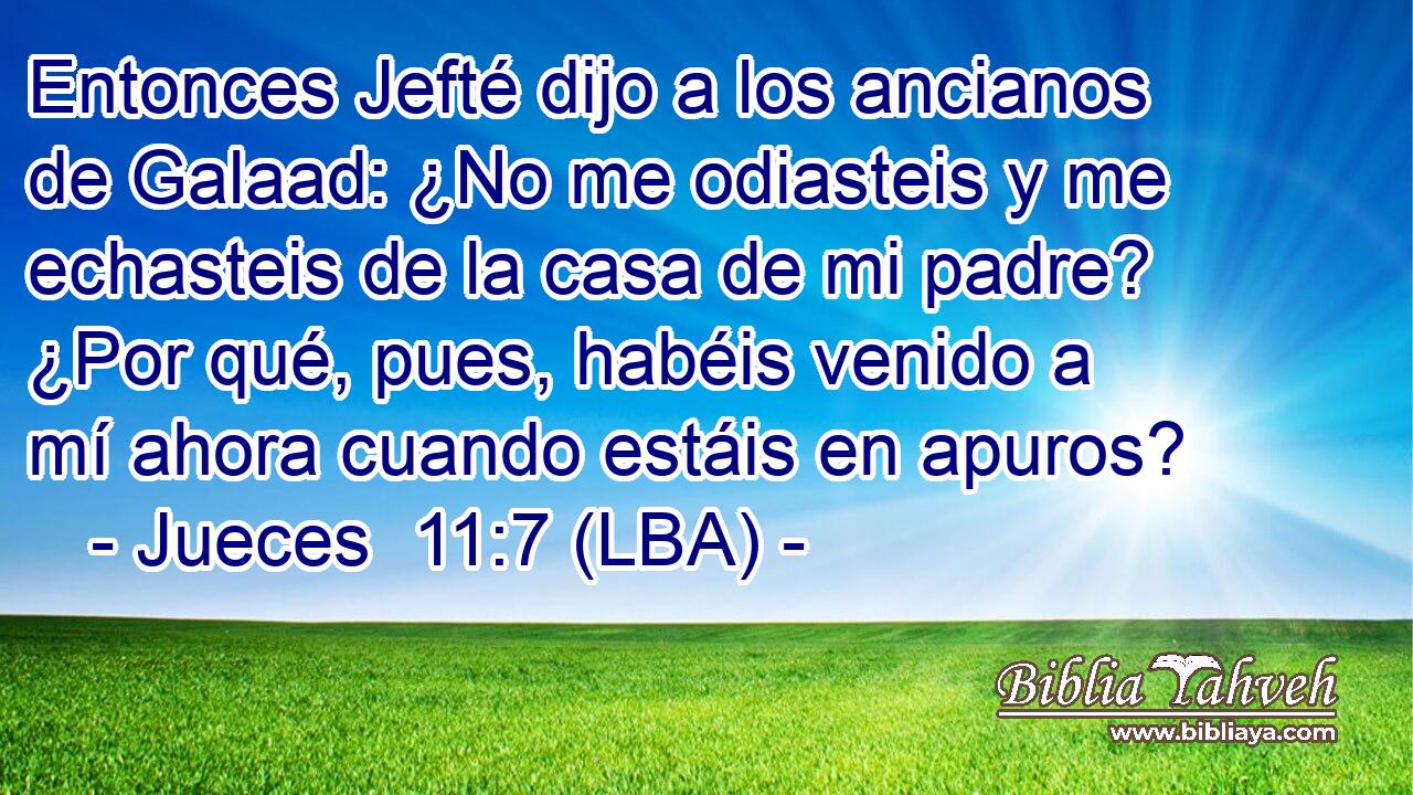 Entonces Jefté dijo a los ancianos de Galaad: ¿No me odiasteis y me echasteis de la casa de mi padre? ¿Por qué, pues, habéis venido a mí ahora cuando estáis en apuros?