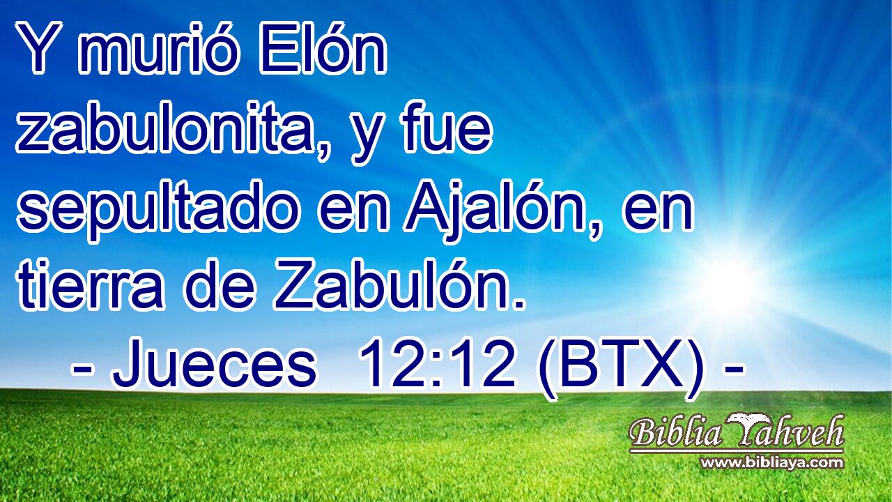 Y murió Elón zabulonita, y fue sepultado en Ajalón, en tierra de Zabulón.