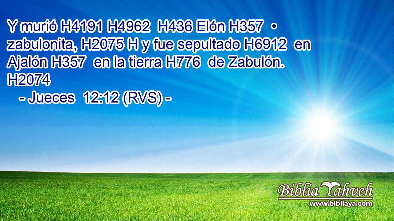 Y murió H4191 H4962  H436 Elón H357  • zabulonita, H2075 H y fue sepultado H6912  en Ajalón H357  en la tierra H776  de Zabulón. H2074  