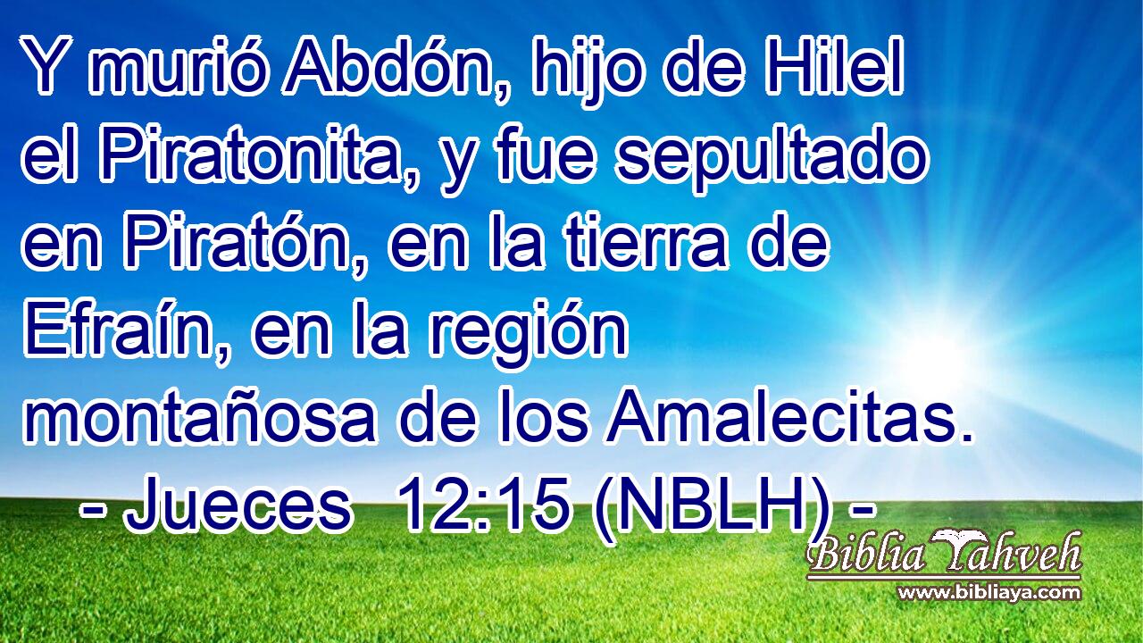  Y murió Abdón, hijo de Hilel el Piratonita, y fue sepultado en Piratón, en la tierra de Efraín, en la región montañosa de los Amalecitas. 