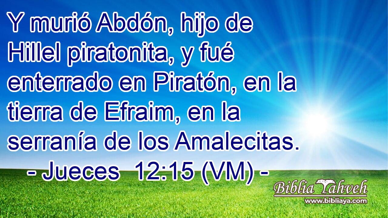  Y murió Abdón, hijo de Hillel piratonita, y fué enterrado en Piratón, en la tierra de Efraim, en la serranía de los Amalecitas. 