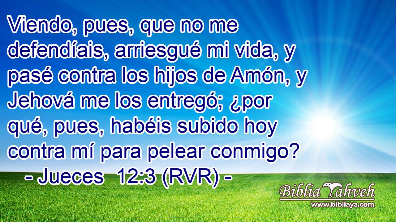 Viendo, pues, que no me defendíais, arriesgué mi vida, y pasé contra los hijos de Amón, y Jehová me los entregó; ¿por qué, pues, habéis subido hoy contra mí para pelear conmigo?