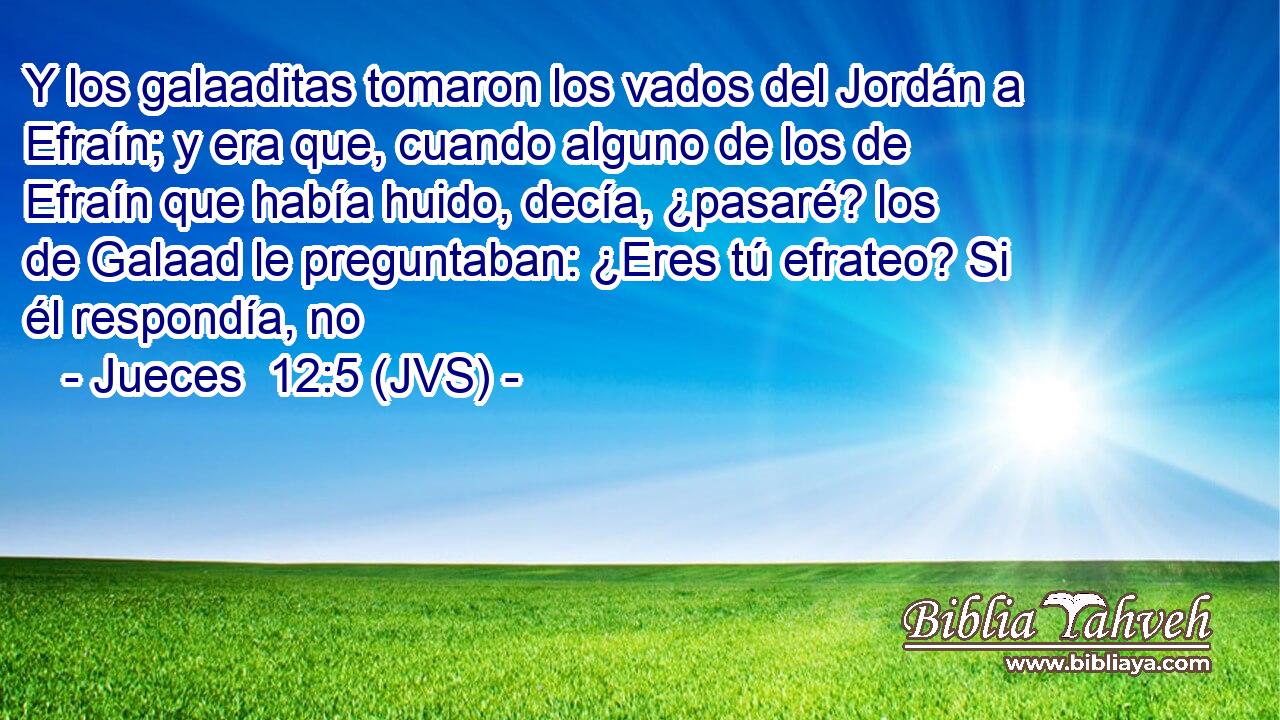 Y los galaaditas tomaron los vados del Jordán a Efraín; y era que, cuando alguno de los de Efraín que había huido, decía, ¿pasaré? los de Galaad le preguntaban: ¿Eres tú efrateo? Si él respondía, no