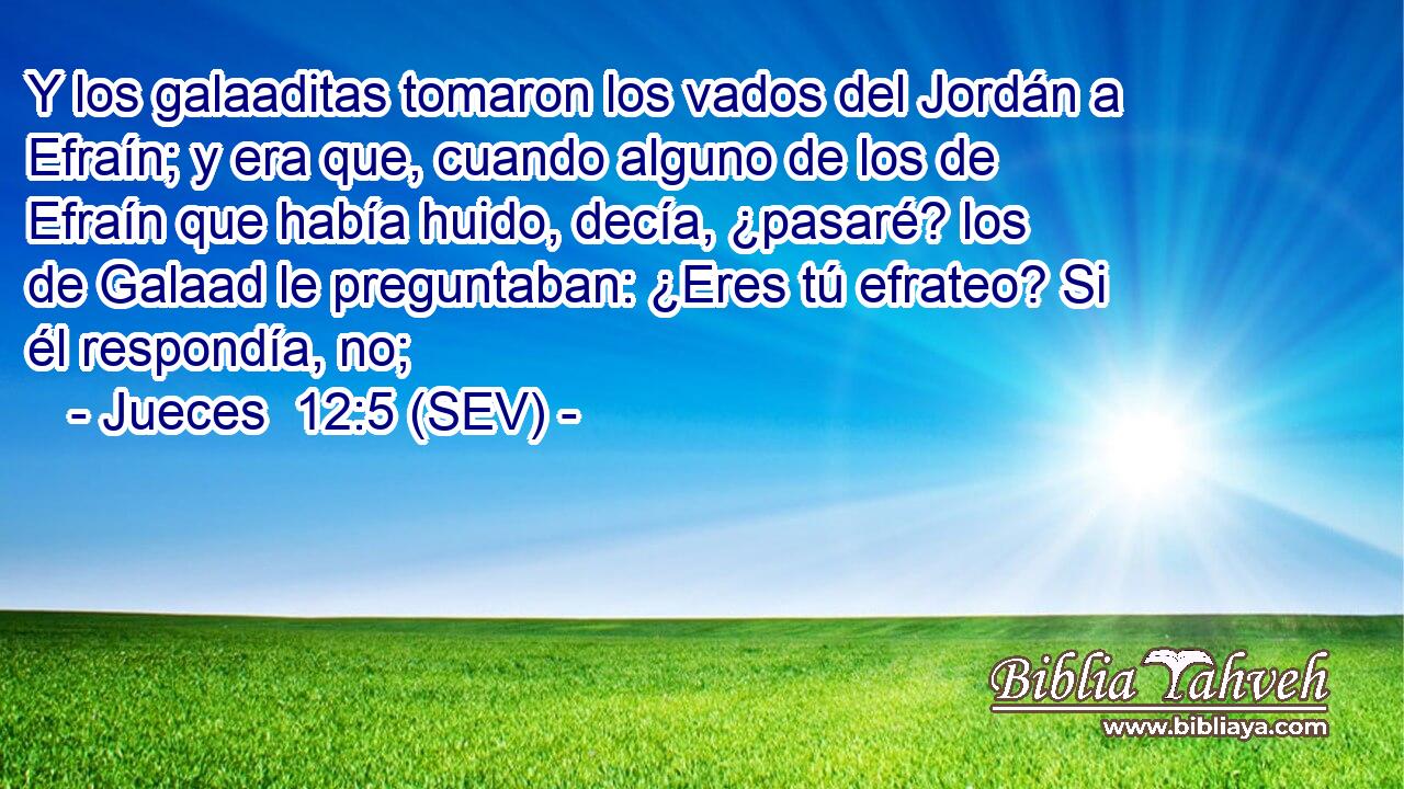 Y los galaaditas tomaron los vados del Jordán a Efraín; y era que, cuando alguno de los de Efraín que había huido, decía, ¿pasaré? los de Galaad le preguntaban: ¿Eres tú efrateo? Si él respondía, no;