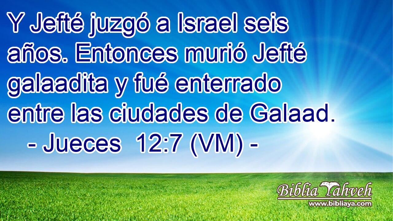  Y Jefté juzgó a Israel seis años. Entonces murió Jefté galaadita y fué enterrado entre las ciudades de Galaad. 