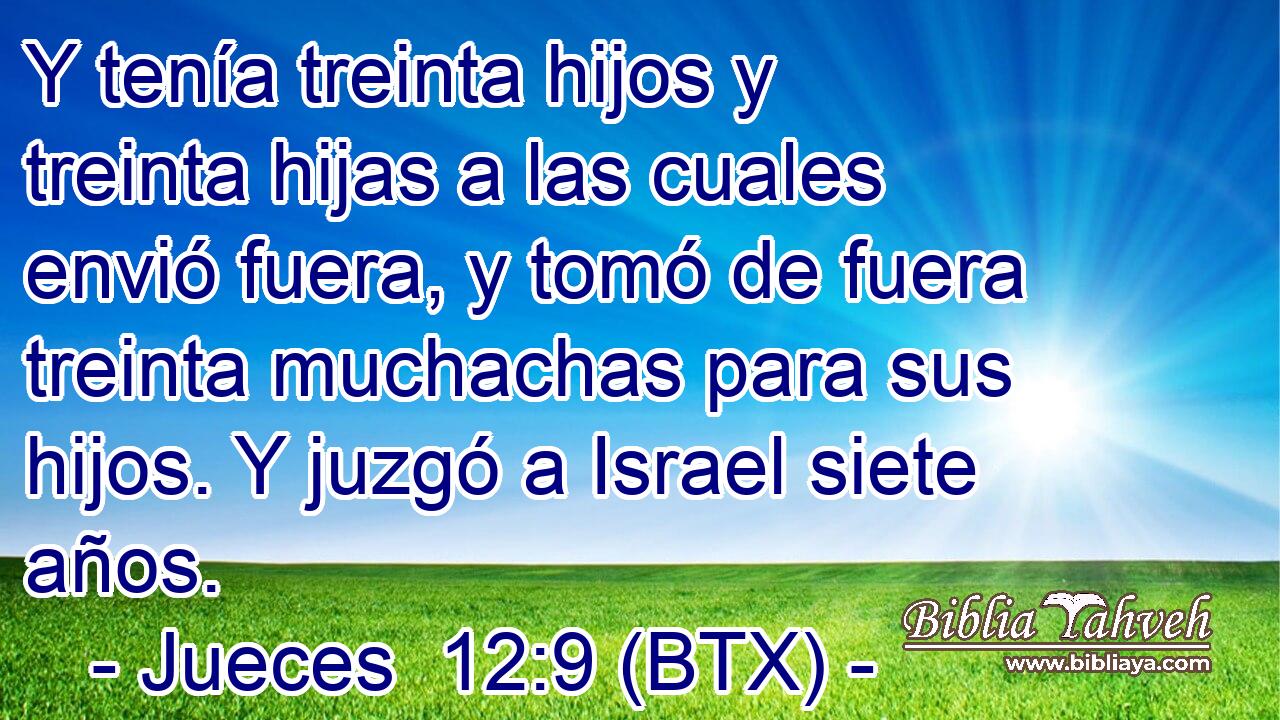 Y tenía treinta hijos y treinta hijas a las cuales envió fuera, y tomó de fuera treinta muchachas para sus hijos. Y juzgó a Israel siete años.