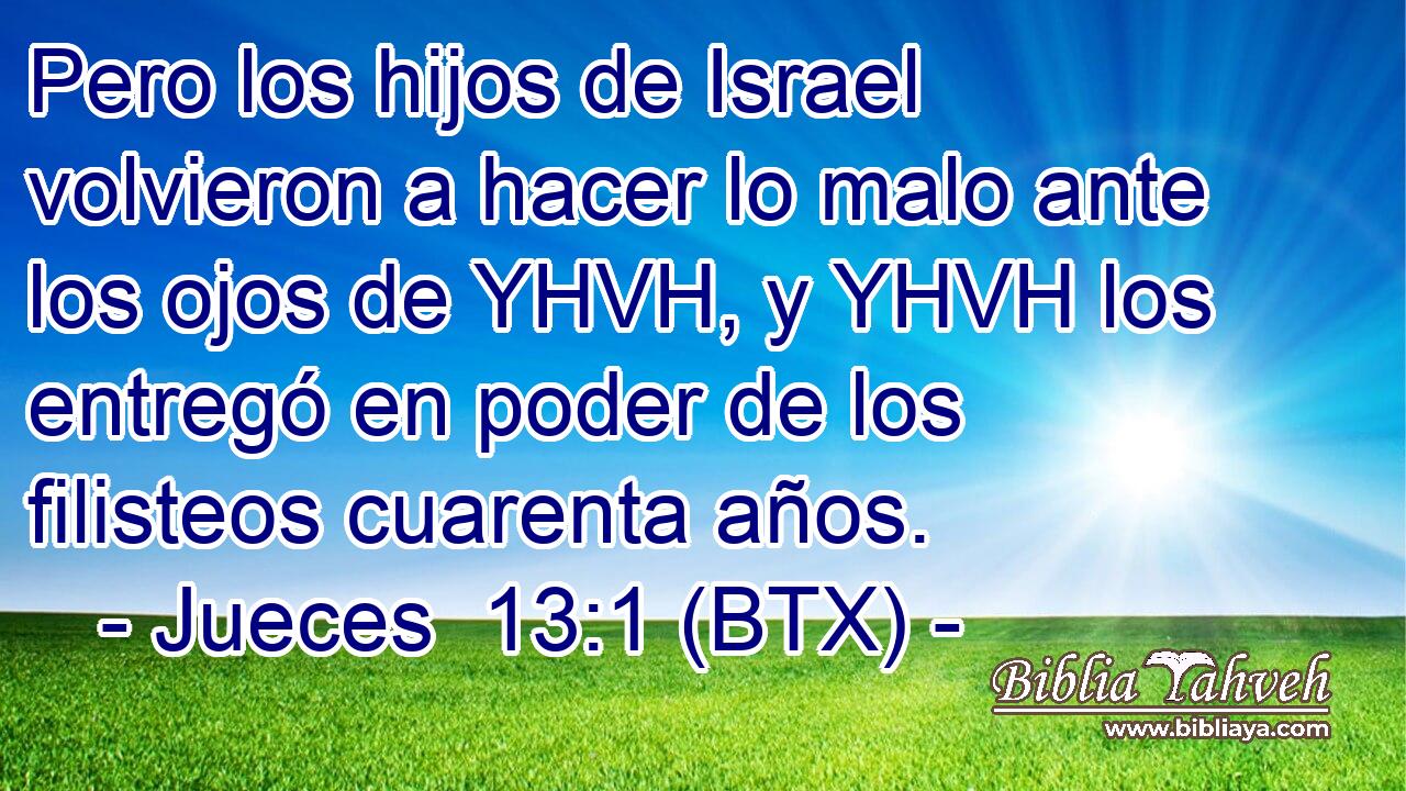 Pero los hijos de Israel volvieron a hacer lo malo ante los ojos de YHVH, y YHVH los entregó en poder de los filisteos cuarenta años.