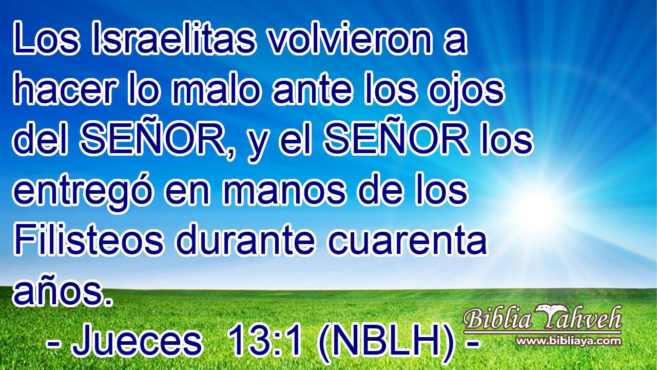  Los Israelitas volvieron a hacer lo malo ante los ojos del SEÑOR, y el SEÑOR los entregó en manos de los Filisteos durante cuarenta años. 