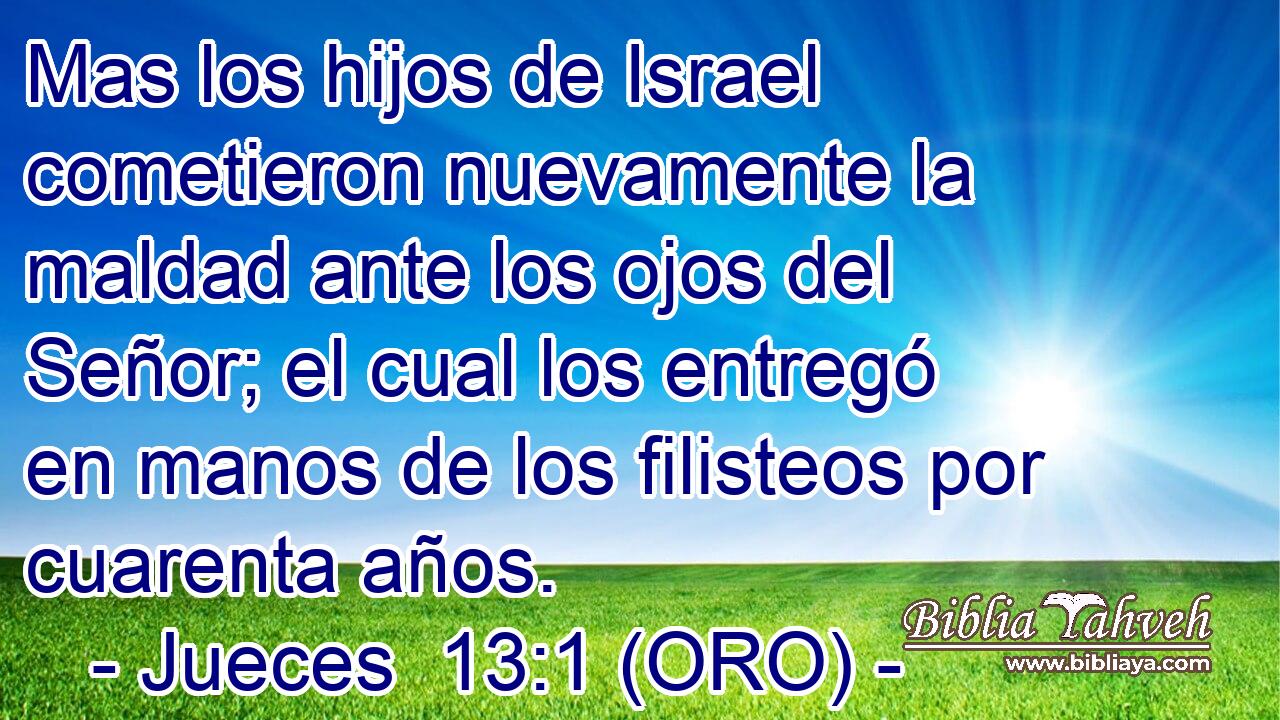  Mas los hijos de Israel cometieron nuevamente la maldad ante los ojos del Señor; el cual los entregó en manos de los filisteos por cuarenta años. 