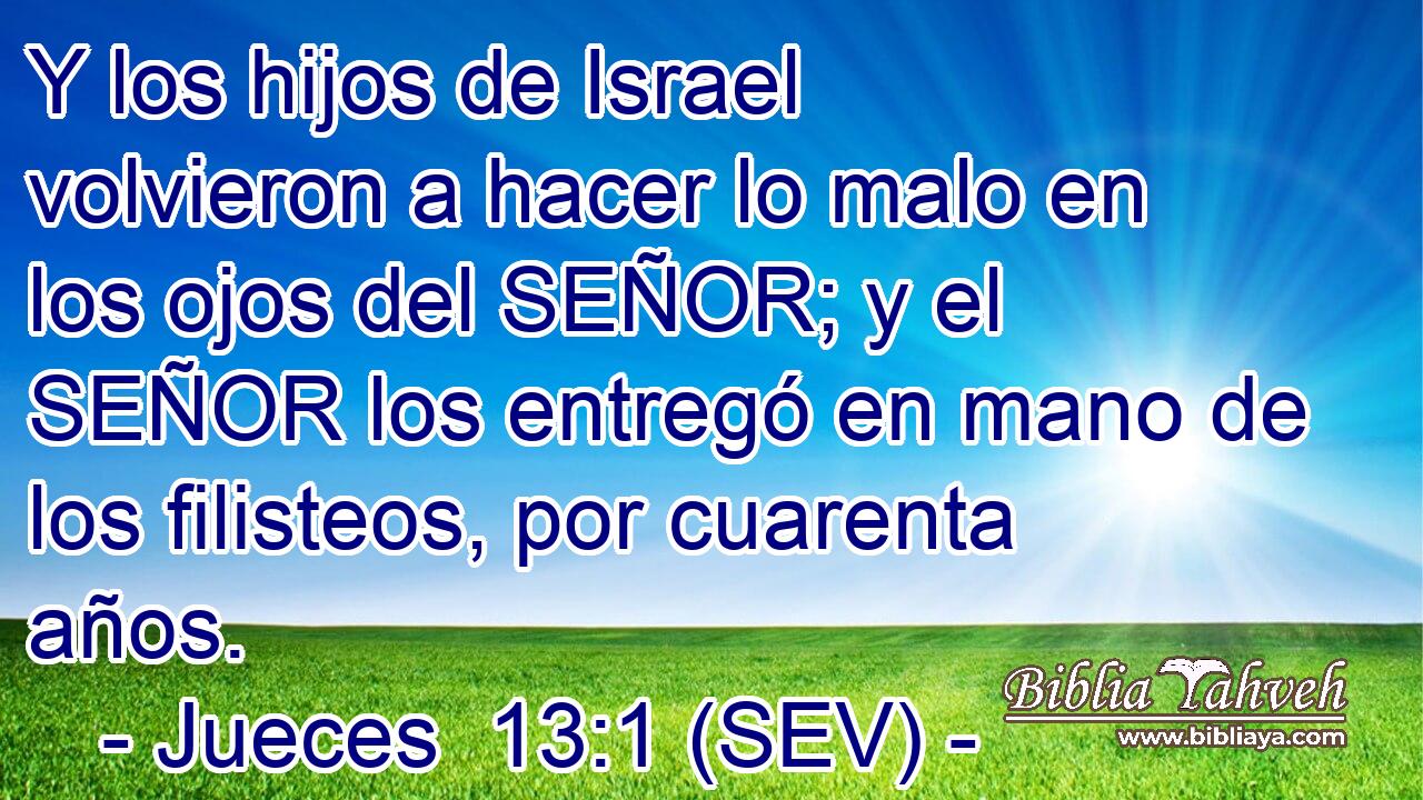 Y los hijos de Israel volvieron a hacer lo malo en los ojos del SEÑOR; y el SEÑOR los entregó en mano de los filisteos, por cuarenta años.