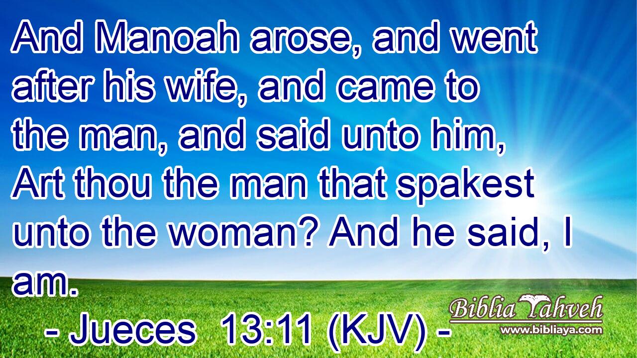 And Manoah arose, and went after his wife, and came to the man, and said unto him, Art thou the man that spakest unto the woman? And he said, I am.
