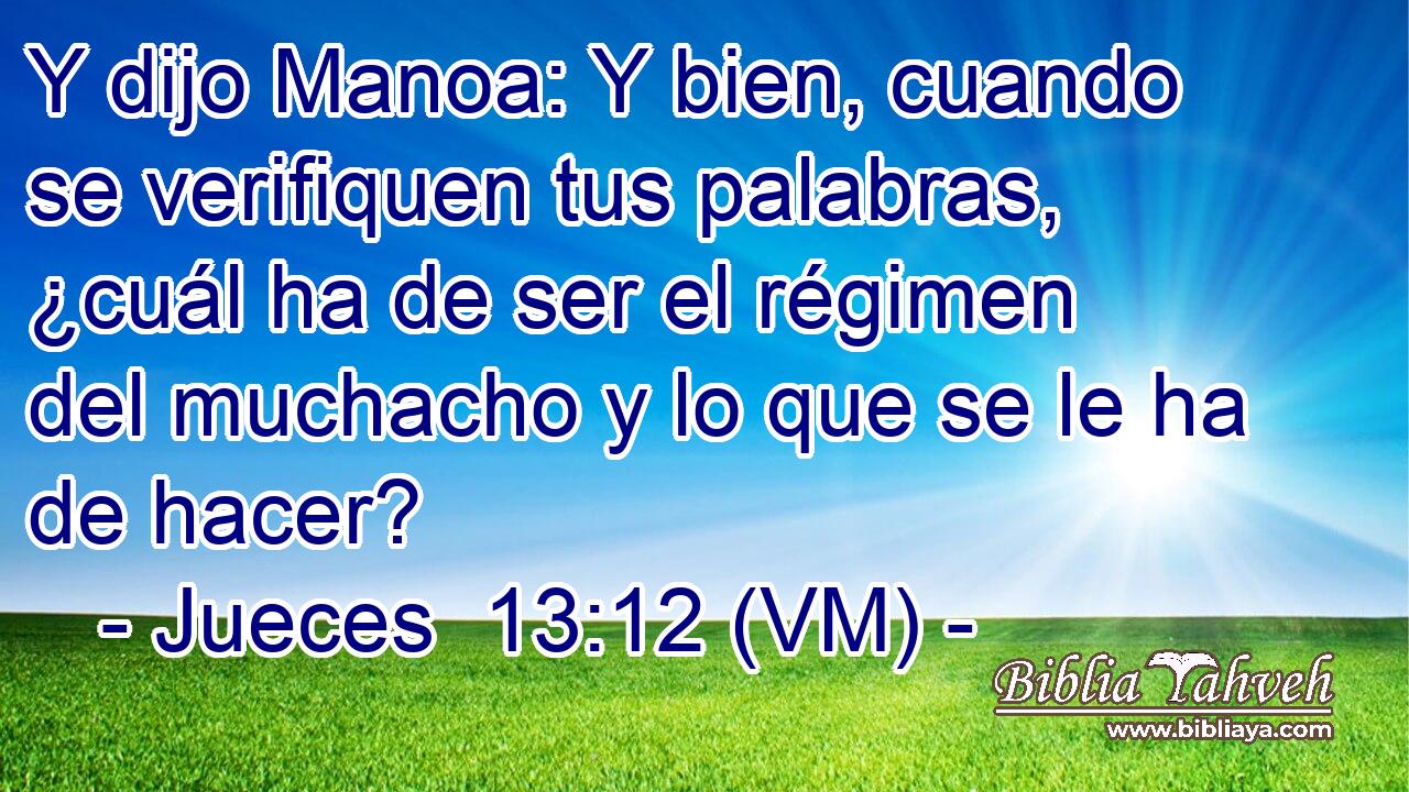  Y dijo Manoa: Y bien, cuando se verifiquen tus palabras, ¿cuál ha de ser el régimen del muchacho y lo que se le ha de hacer? 