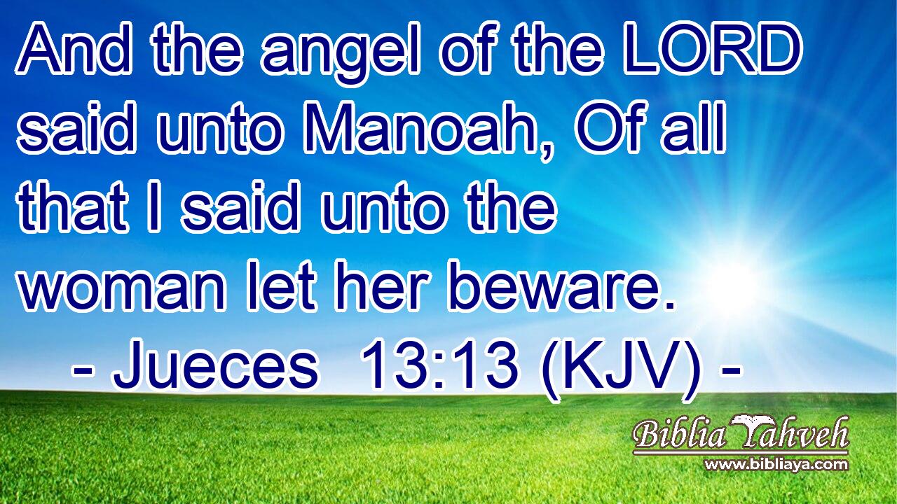 And the angel of the LORD said unto Manoah, Of all that I said unto the woman let her beware.