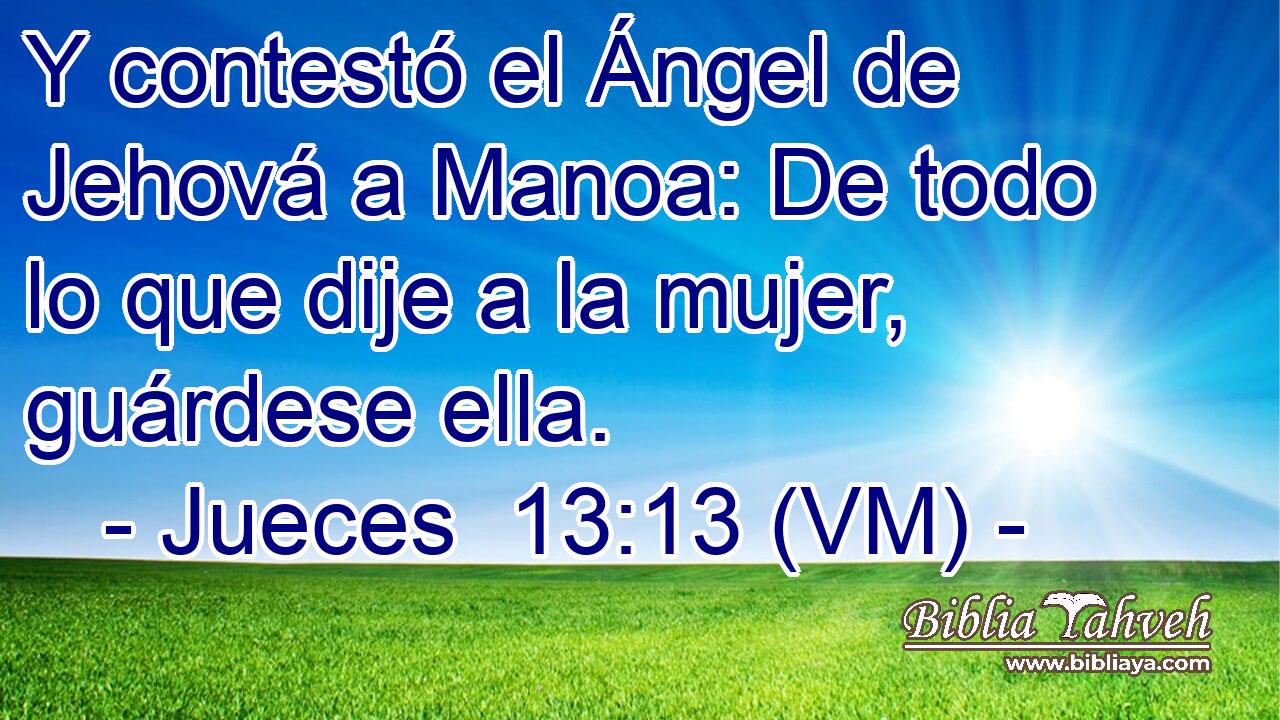  Y contestó el Ángel de Jehová a Manoa: De todo lo que dije a la mujer, guárdese ella. 