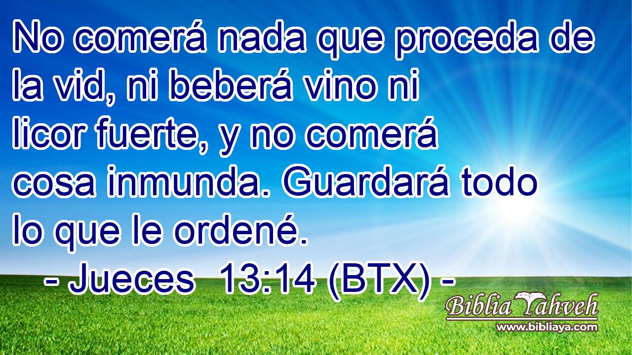 No comerá nada que proceda de la vid, ni beberá vino ni licor fuerte, y no comerá cosa inmunda. Guardará todo lo que le ordené.