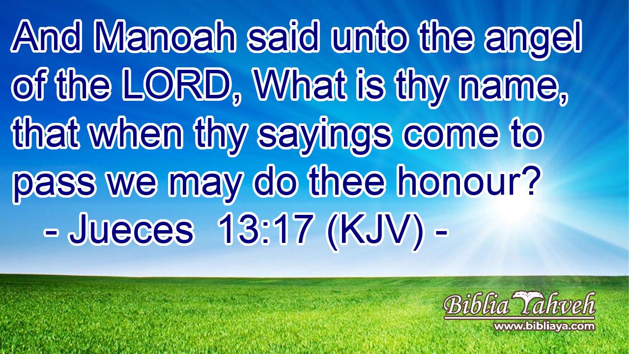 And Manoah said unto the angel of the LORD, What is thy name, that when thy sayings come to pass we may do thee honour?