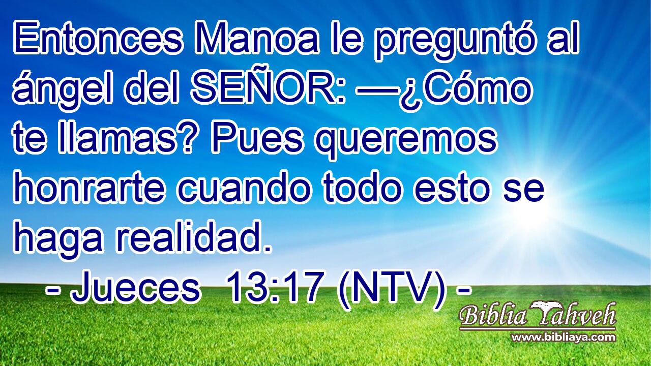 Entonces Manoa le preguntó al ángel del SEÑOR: —¿Cómo te llamas? Pues queremos honrarte cuando todo esto se haga realidad.