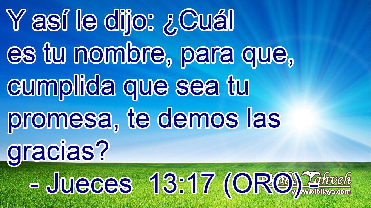 Y así le dijo: ¿Cuál es tu nombre, para que, cumplida que sea tu promesa, te demos las gracias? 