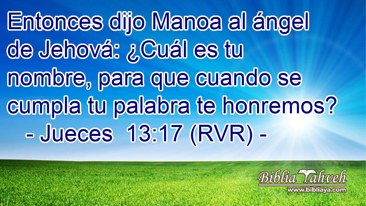 Entonces dijo Manoa al ángel de Jehová: ¿Cuál es tu nombre, para que cuando se cumpla tu palabra te honremos?