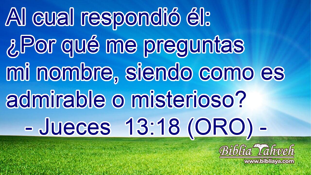  Al cual respondió él: ¿Por qué me preguntas mi nombre, siendo como es admirable o misterioso? 