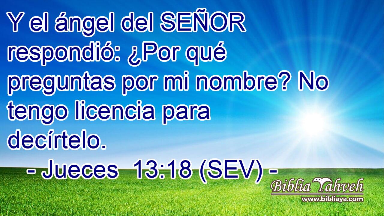 Y el ángel del SEÑOR respondió: ¿Por qué preguntas por mi nombre? No tengo licencia para decírtelo.