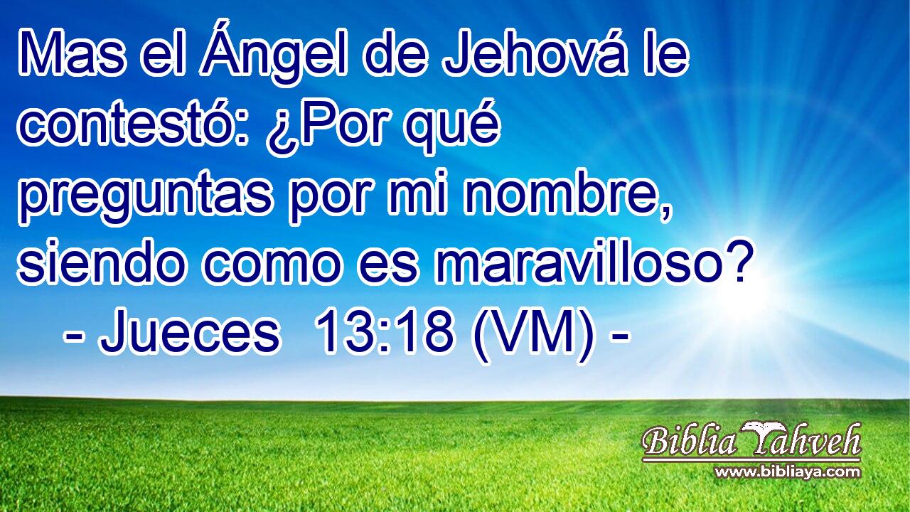  Mas el Ángel de Jehová le contestó: ¿Por qué preguntas por mi nombre, siendo como es maravilloso? 