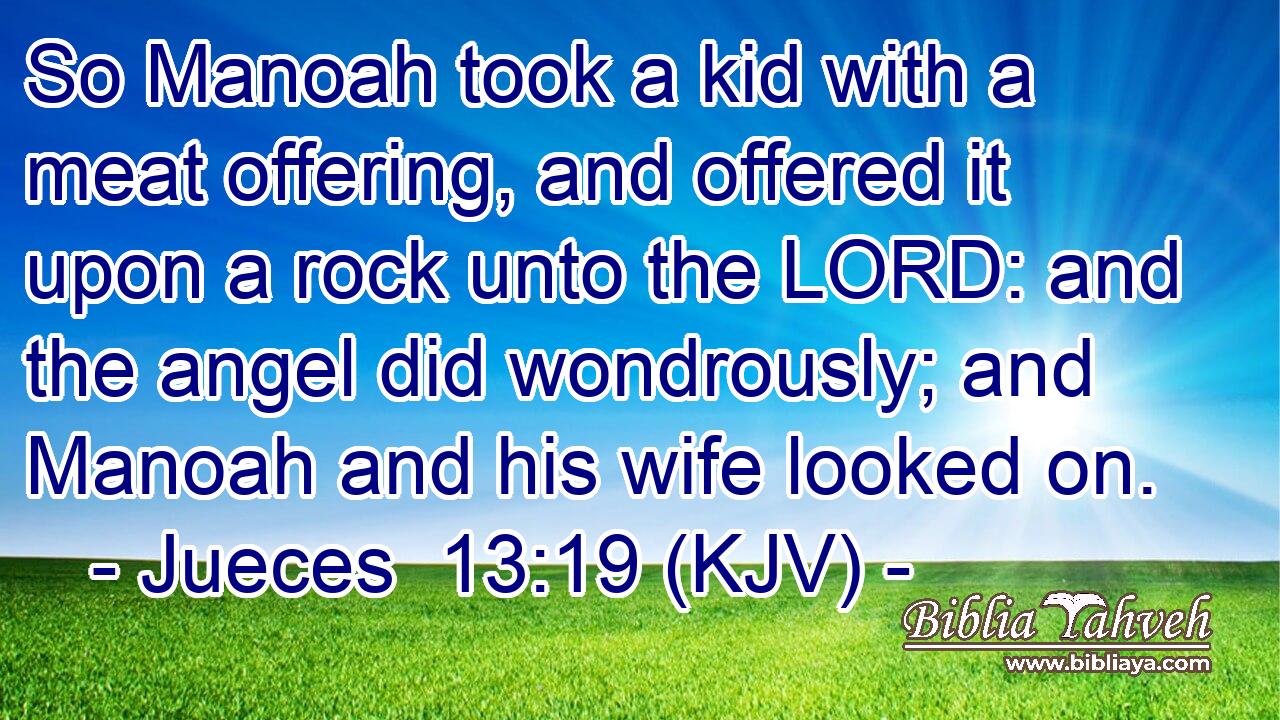 So Manoah took a kid with a meat offering, and offered it upon a rock unto the LORD: and the angel did wondrously; and Manoah and his wife looked on.