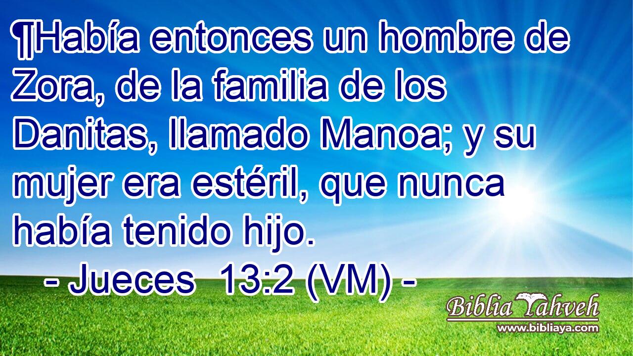  ¶Había entonces un hombre de Zora, de la familia de los Danitas, llamado Manoa; y su mujer era estéril, que nunca había tenido hijo. 