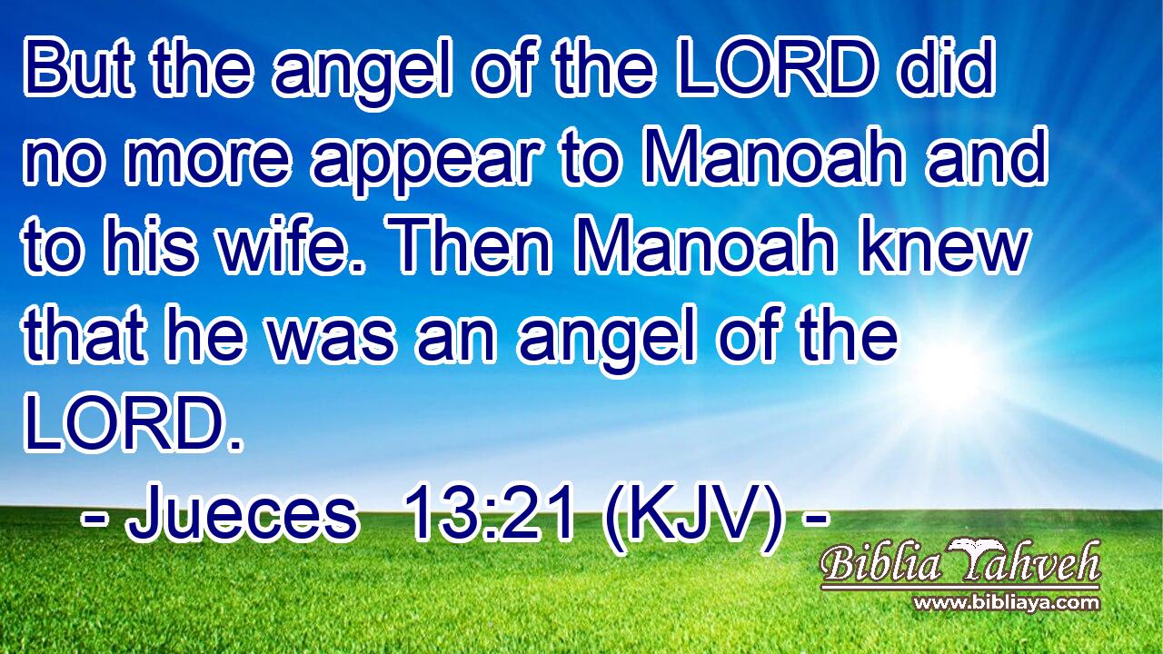 But the angel of the LORD did no more appear to Manoah and to his wife. Then Manoah knew that he was an angel of the LORD.