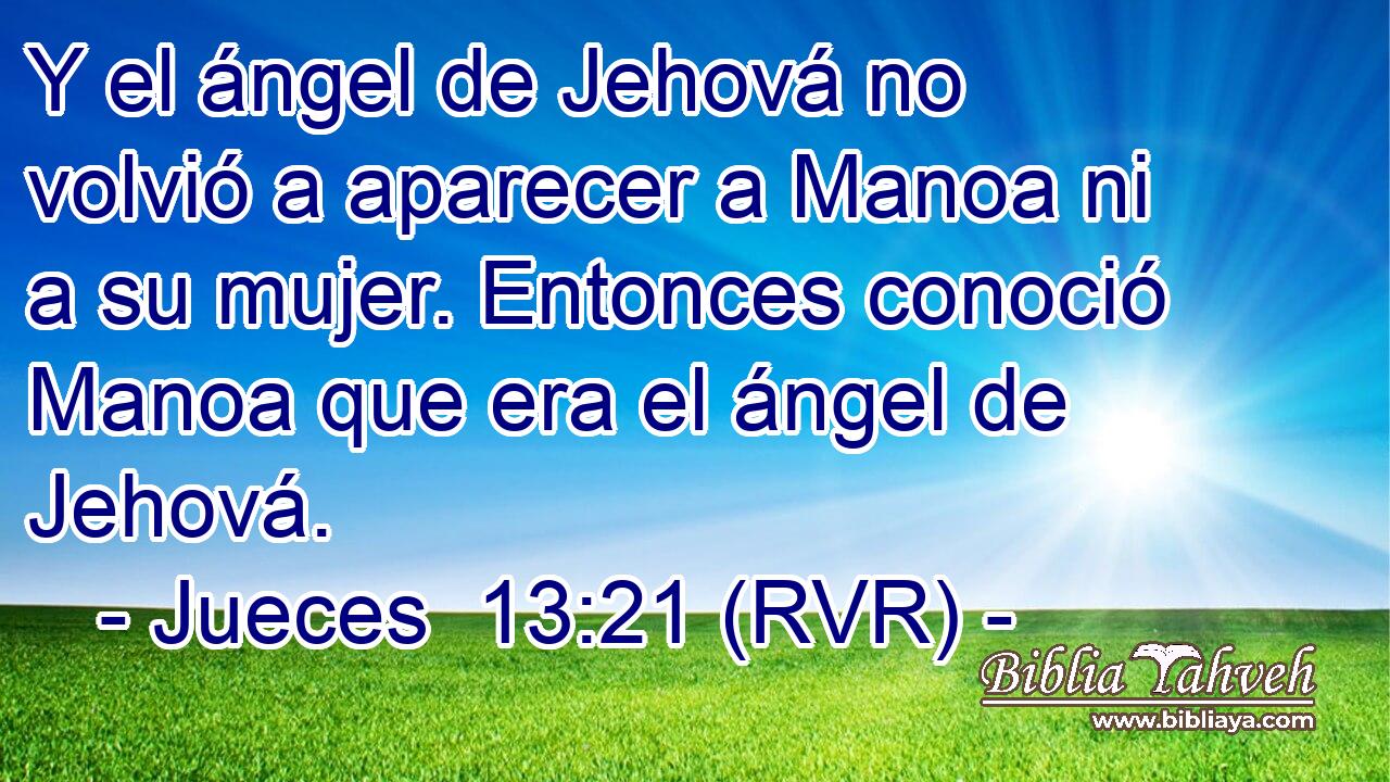 Y el ángel de Jehová no volvió a aparecer a Manoa ni a su mujer. Entonces conoció Manoa que era el ángel de Jehová.