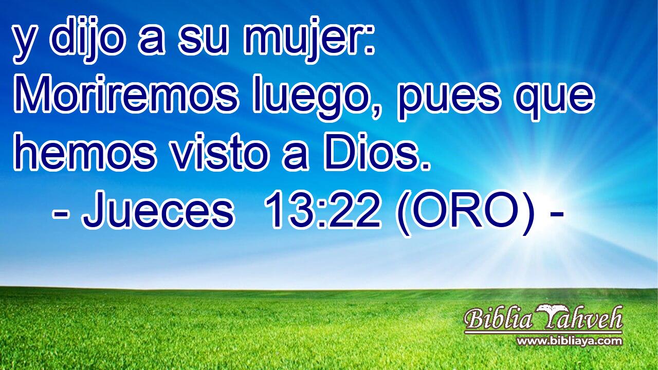  y dijo a su mujer: Moriremos luego, pues que hemos visto a Dios. 
