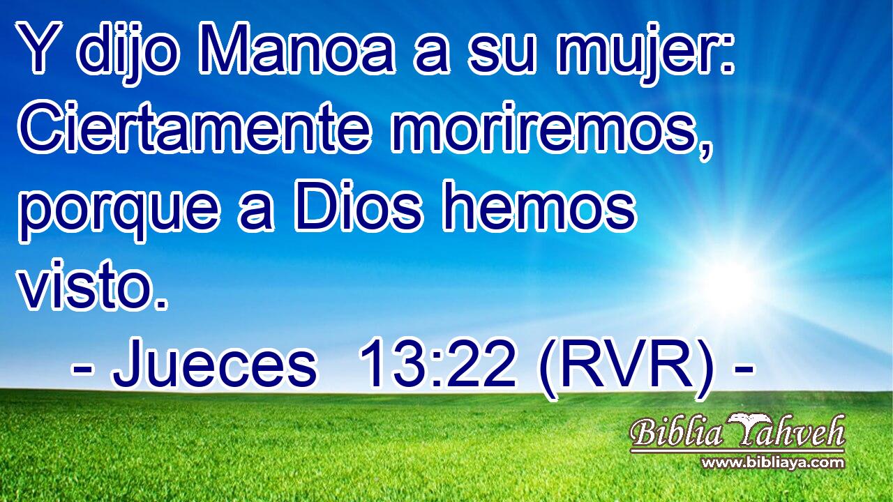 Y dijo Manoa a su mujer: Ciertamente moriremos, porque a Dios hemos visto.