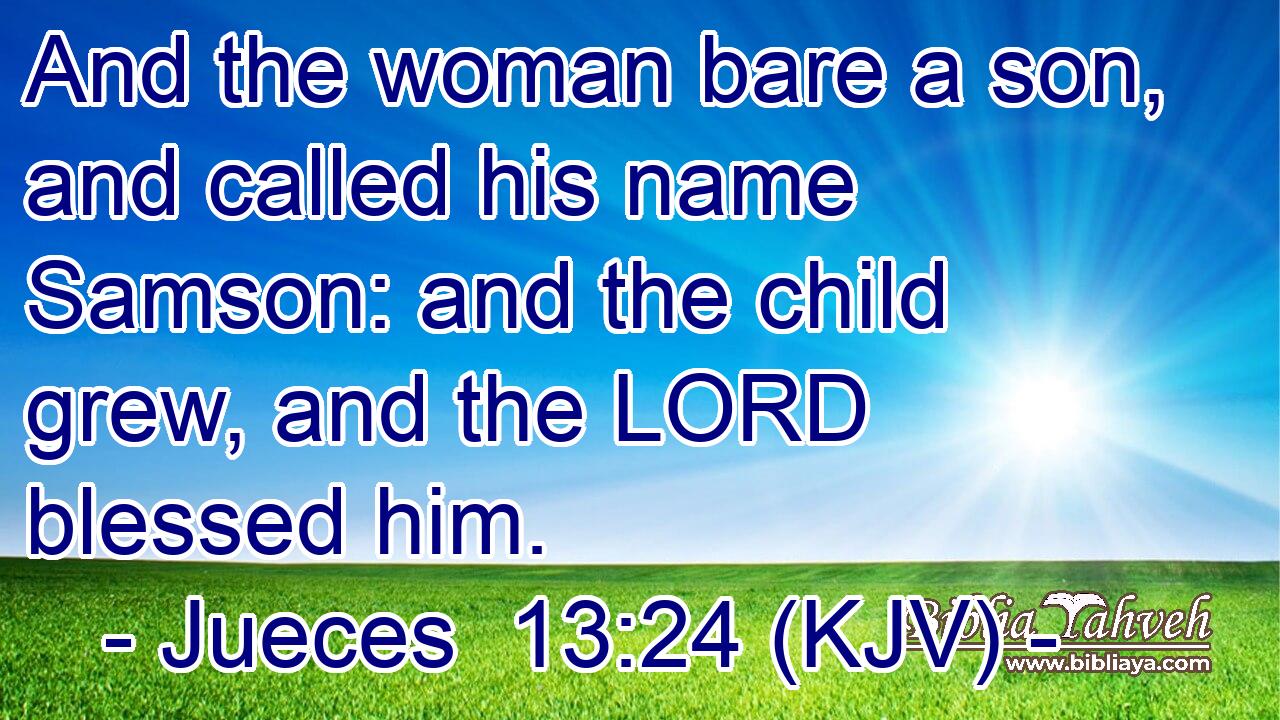 And the woman bare a son, and called his name Samson: and the child grew, and the LORD blessed him.